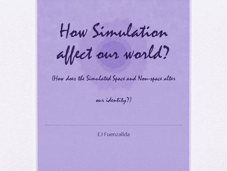 How Simulation affect our world? (How does the Simulated Space and Non-space alter our identity?) EJ Fuenzalida.