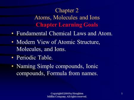 Copyright©2000 by Houghton Mifflin Company. All rights reserved. 1 Chapter 2 Atoms, Molecules and Ions Chapter Learning Goals Fundamental Chemical Laws.