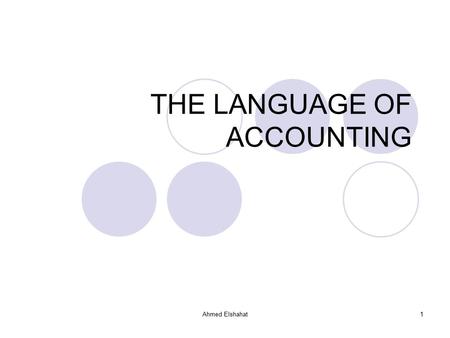 Ahmed Elshahat1 THE LANGUAGE OF ACCOUNTING. Ahmed Elshahat2 1. THE LANGUAGE OF ACCOUNTING ACCOUNTING DEFINED WHO USES ACCOUNTING? TYPES OF ACCOUNTING.