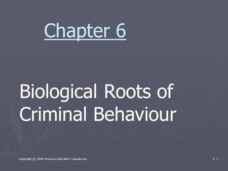 Copyright © 2008 Pearson Education Canada Inc. 6- 1 Biological Roots of Criminal Behaviour Chapter 6.