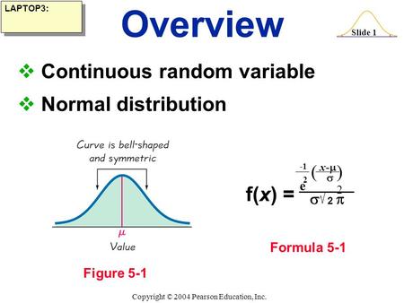 Slide 1 Copyright © 2004 Pearson Education, Inc.  Continuous random variable  Normal distribution Overview Figure 5-1 Formula 5-1 LAPTOP3: f(x) = 