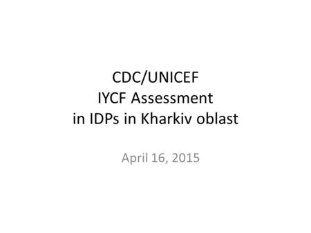 CDC/UNICEF IYCF Assessment in IDPs in Kharkiv oblast April 16, 2015.