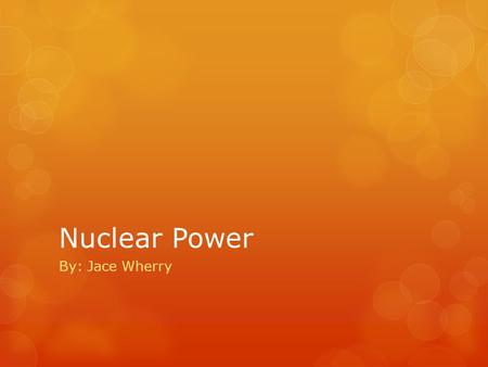 Nuclear Power By: Jace Wherry. Nuclear energy is created from the splitting of uranium atoms in a process called fission. Fission releases energy that.