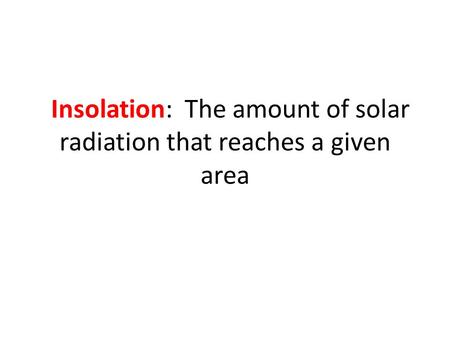 Insolation: The amount of solar radiation that reaches a given area.