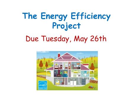 The Energy Efficiency Project Due Tuesday, May 26th.