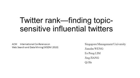 Twitter rank—finding topic- sensitive influential twitters Singapore Management University Jianshu WENG Ee Peng LIM Jing JIANG Qi He ACM International.