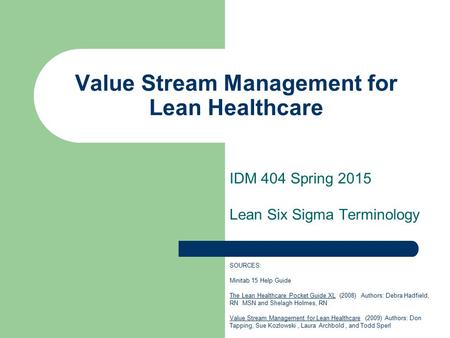 Value Stream Management for Lean Healthcare IDM 404 Spring 2015 Lean Six Sigma Terminology SOURCES: Minitab 15 Help Guide The Lean Healthcare Pocket Guide.