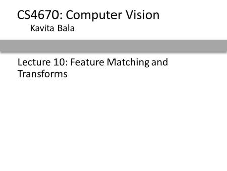 CS4670: Computer Vision Kavita Bala Lecture 10: Feature Matching and Transforms.