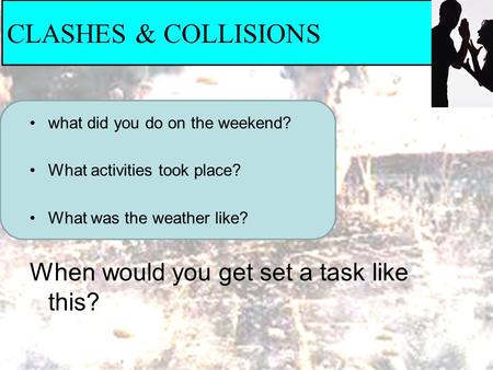 CLASHES & COLLISIONS what did you do on the weekend? What activities took place? What was the weather like? When would you get set a task like this?