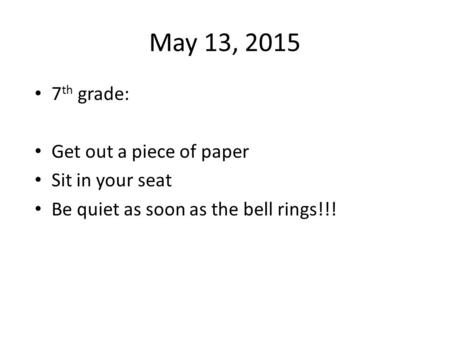 May 13, 2015 7 th grade: Get out a piece of paper Sit in your seat Be quiet as soon as the bell rings!!!