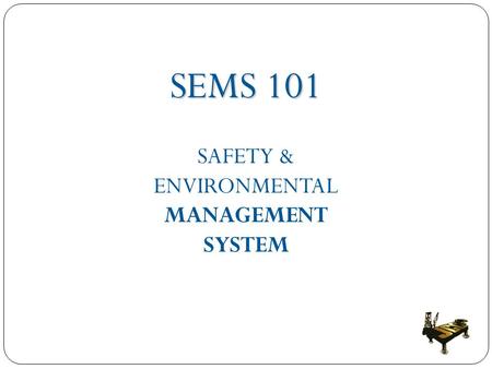 SEMS 101 SAFETY & ENVIRONMENTAL MANAGEMENT SYSTEM.