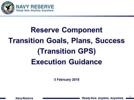 1 Navy Reserve Ready Now. Anytime, Anywhere. Reserve Component Transition Goals, Plans, Success (Transition GPS) Execution Guidance 3 February 2015.