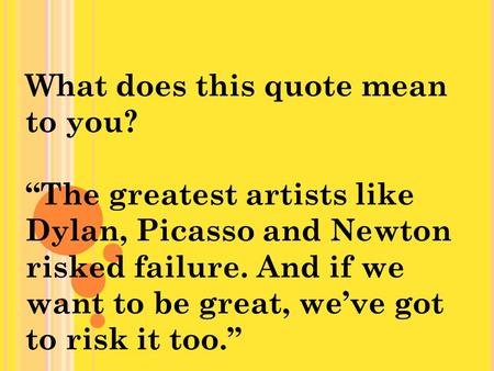 What does this quote mean to you? “The greatest artists like Dylan, Picasso and Newton risked failure. And if we want to be great, we’ve got to risk it.