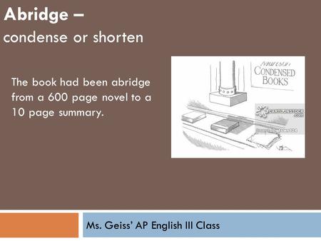 Ms. Geiss’ AP English III Class Abridge – condense or shorten The book had been abridge from a 600 page novel to a 10 page summary.