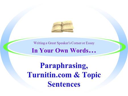 Writing a Great Speaker’s Corner or Essay In Your Own Words … Paraphrasing, Turnitin.com & Topic Sentences.