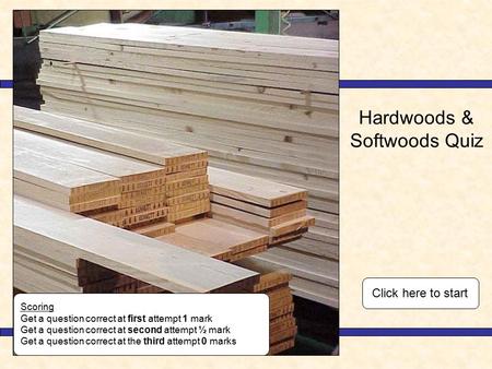 Hardwoods & Softwoods Quiz Scoring Get a question correct at first attempt 1 mark Get a question correct at second attempt ½ mark Get a question correct.