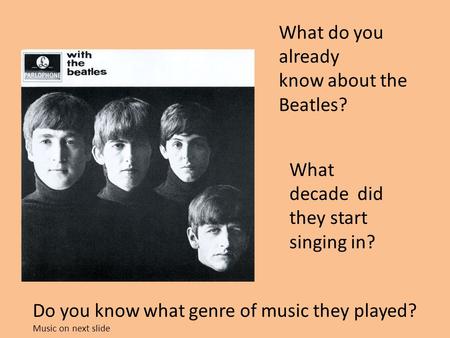 What do you already know about the Beatles? What decade did they start singing in? Do you know what genre of music they played? Music on next slide.