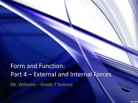 Form and Function: Part 4 – External and Internal Forces Mr. Williams – Grade 7 Science.