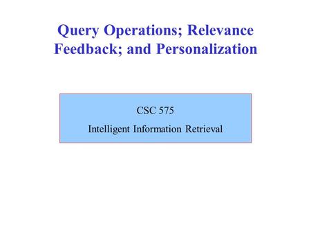 Query Operations; Relevance Feedback; and Personalization CSC 575 Intelligent Information Retrieval.