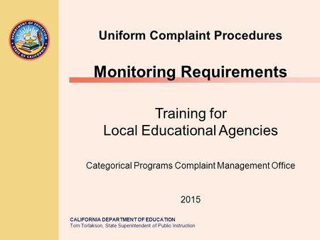 CALIFORNIA DEPARTMENT OF EDUCATION Tom Torlakson, State Superintendent of Public Instruction Uniform Complaint Procedures Monitoring Requirements Training.