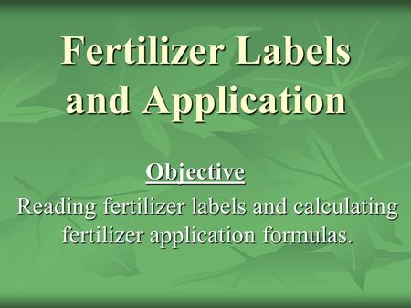 Fertilizer Labels and Application Objective Reading fertilizer labels and calculating fertilizer application formulas.