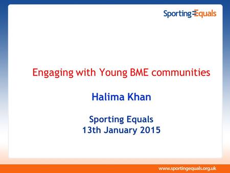 Engaging with Young BME communities Halima Khan Sporting Equals 13th January 2015.