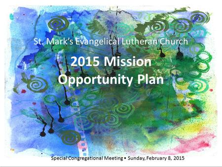 St. Mark’s Evangelical Lutheran Church 2015 Mission Opportunity Plan Special Congregational Meeting Sunday, February 8, 2015 St. Mark’s Evangelical Lutheran.
