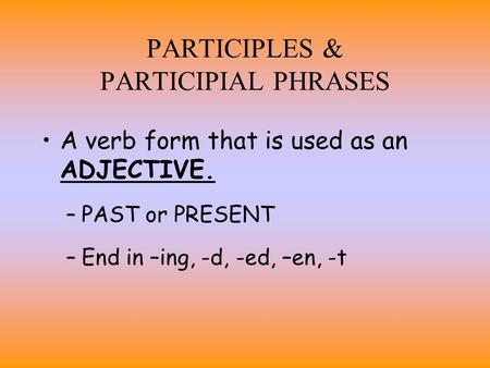PARTICIPLES & PARTICIPIAL PHRASES A verb form that is used as an ADJECTIVE. –PAST or PRESENT –End in –ing, -d, -ed, –en, -t.