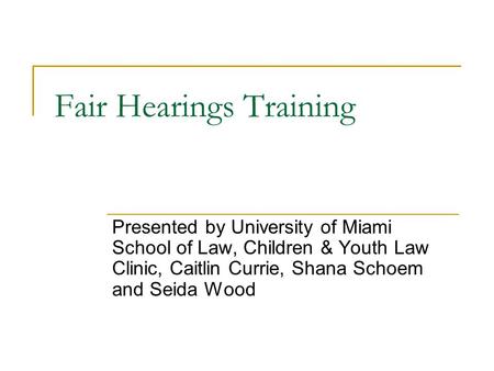 Fair Hearings Training Presented by University of Miami School of Law, Children & Youth Law Clinic, Caitlin Currie, Shana Schoem and Seida Wood.