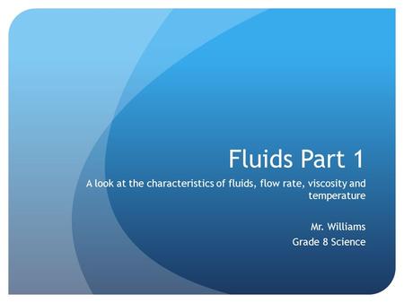 Fluids Part 1 A look at the characteristics of fluids, flow rate, viscosity and temperature Mr. Williams Grade 8 Science.