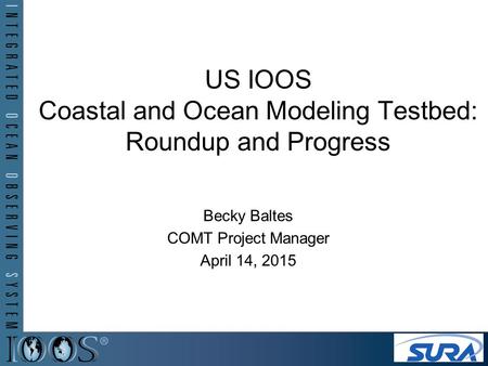 US IOOS Coastal and Ocean Modeling Testbed: Roundup and Progress Becky Baltes COMT Project Manager April 14, 2015.