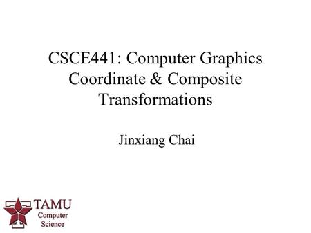 Jinxiang Chai CSCE441: Computer Graphics Coordinate & Composite Transformations 0.