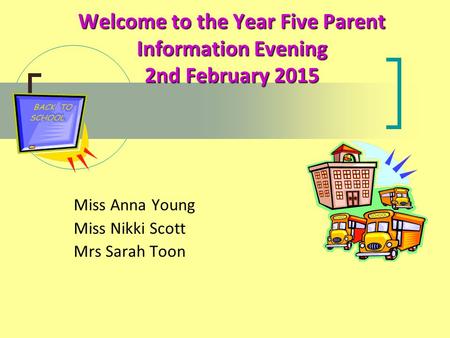 Welcome to the Year Five Parent Information Evening 2nd February 2015 Miss Anna Young Miss Nikki Scott Mrs Sarah Toon.