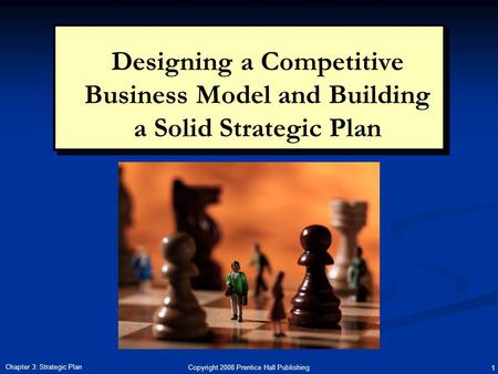 Copyright 2008 Prentice Hall Publishing 1 Chapter 3: Strategic Plan Designing a Competitive Business Model and Building a Solid Strategic Plan.