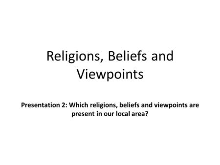 Religions, Beliefs and Viewpoints Presentation 2: Which religions, beliefs and viewpoints are present in our local area?