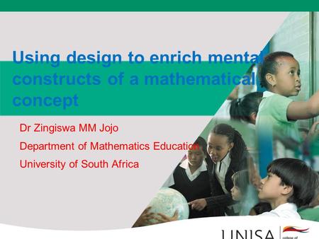 Using design to enrich mental constructs of a mathematical concept Dr Zingiswa MM Jojo Department of Mathematics Education University of South Africa.