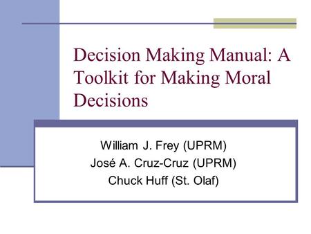 Decision Making Manual: A Toolkit for Making Moral Decisions William J. Frey (UPRM) José A. Cruz-Cruz (UPRM) Chuck Huff (St. Olaf)
