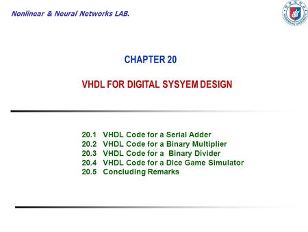 Nonlinear & Neural Networks LAB. CHAPTER 20 VHDL FOR DIGITAL SYSYEM DESIGN 20.1VHDL Code for a Serial Adder 20.2VHDL Code for a Binary Multiplier 20.3VHDL.