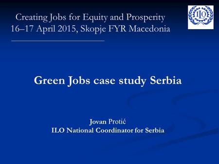Green Jobs case study Serbia Jovan Protić ILO National Coordinator for Serbia Creating Jobs for Equity and Prosperity 16–17 April 2015, Skopje FYR Macedonia.
