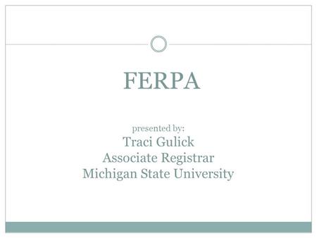 FERPA presented by: Traci Gulick Associate Registrar Michigan State University.