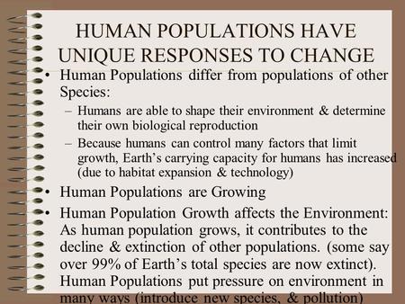 HUMAN POPULATIONS HAVE UNIQUE RESPONSES TO CHANGE Human Populations differ from populations of other Species: –Humans are able to shape their environment.