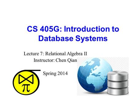  CS 405G: Introduction to Database Systems Lecture 7: Relational Algebra II Instructor: Chen Qian Spring 2014.