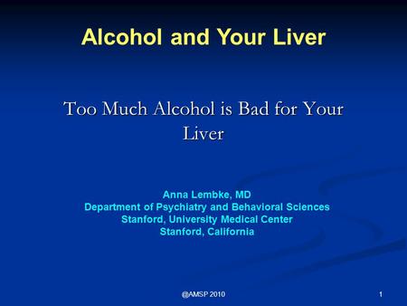 2010 Too Much Alcohol is Bad for Your Liver Alcohol and Your Liver Anna Lembke, MD Department of Psychiatry and Behavioral Sciences Stanford, University.