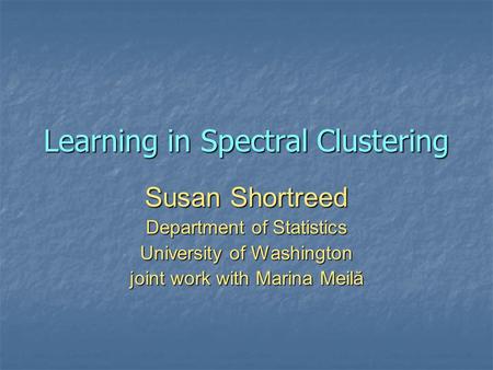 Learning in Spectral Clustering Susan Shortreed Department of Statistics University of Washington joint work with Marina Meilă.