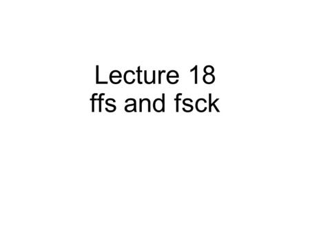 Lecture 18 ffs and fsck. File-System Case Studies Local FFS: Fast File System LFS: Log-Structured File System Network NFS: Network File System AFS: Andrew.