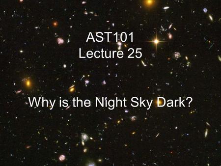 AST101 Lecture 25 Why is the Night Sky Dark?. Olber’s Paradox Suppose the universe is infinite In whatever direction you look, you will see a star The.