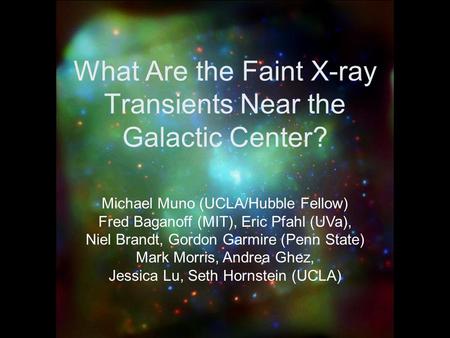 What Are the Faint X-ray Transients Near the Galactic Center? Michael Muno (UCLA/Hubble Fellow) Fred Baganoff (MIT), Eric Pfahl (UVa), Niel Brandt, Gordon.