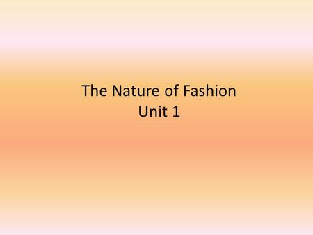 The Nature of Fashion Unit 1. The Nature of Fashion FASHION INVOLVES: – The clothes we wear – The dances we dance – The cars we drive – The way we cut.