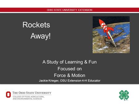 OHIO STATE UNIVERSITY EXTENSION Rockets Away! A Study of Learning & Fun Focused on Force & Motion Jackie Krieger, OSU Extension 4-H Educator.