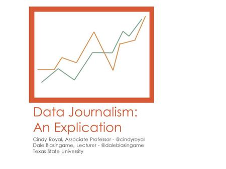 Data Journalism: An Explication Cindy Royal, Associate Professor Dale Blasingame, Lecturer Texas State University.